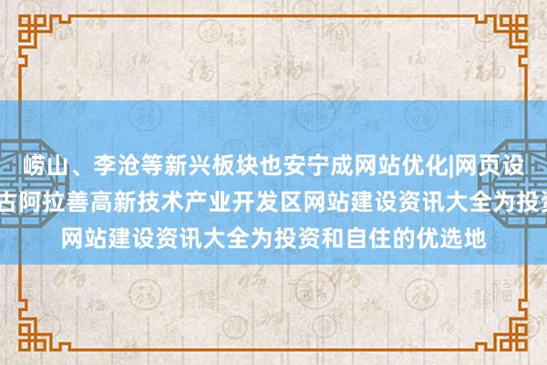 崂山、李沧等新兴板块也安宁成网站优化|网页设计|网站建设|内蒙古阿拉善高新技术产业开发区网站建设资讯大全为投资和自住的优选地