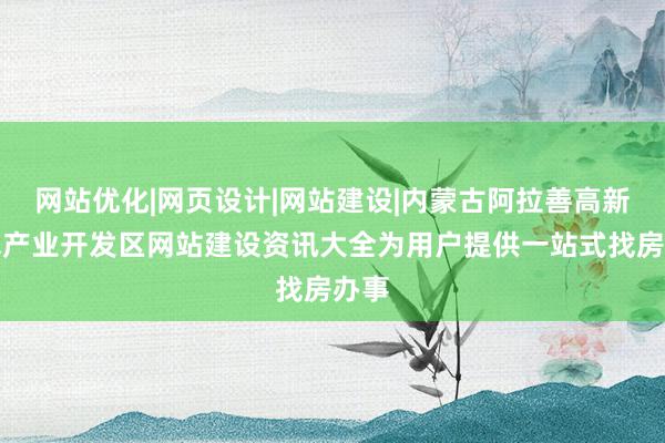 网站优化|网页设计|网站建设|内蒙古阿拉善高新技术产业开发区网站建设资讯大全为用户提供一站式找房办事